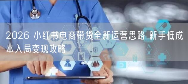 2026 小红书电商带货全新运营思路 新手低成本入局变现攻略