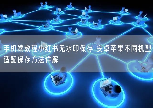 手机端教程小红书无水印保存 安卓苹果不同机型适配保存方法详解