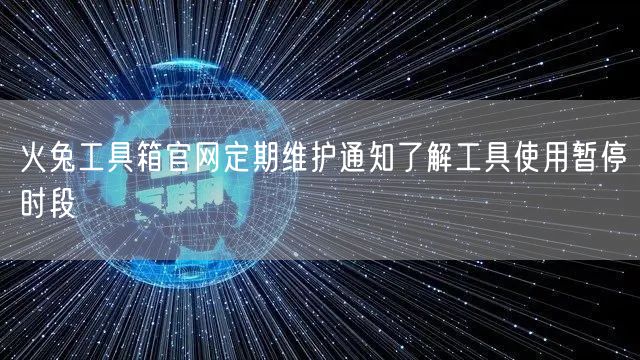 火兔工具箱官网定期维护通知了解工具使用暂停时段