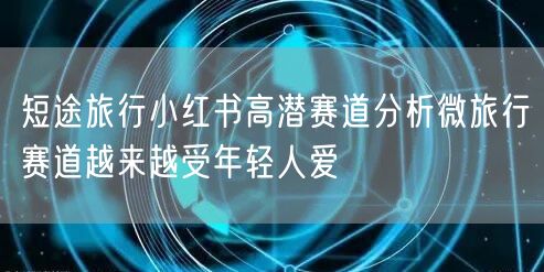 短途旅行小红书高潜赛道分析微旅行赛道越来越受年轻人爱