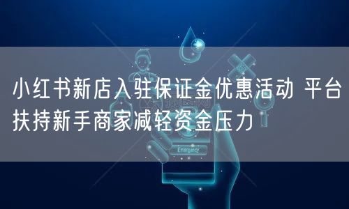 小红书新店入驻保证金优惠活动 平台扶持新手商家减轻资金压力