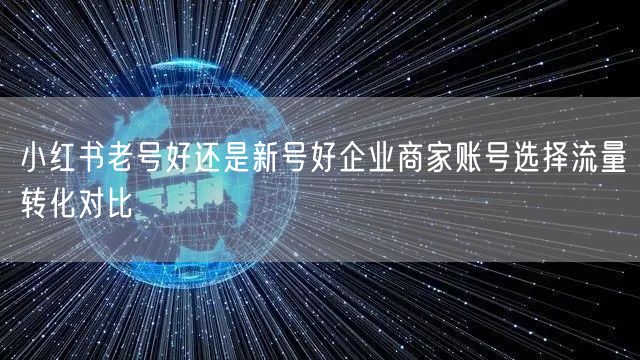 小红书老号好还是新号好企业商家账号选择流量转化对比