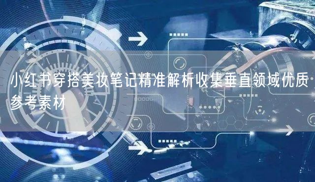小红书穿搭美妆笔记精准解析收集垂直领域优质参考素材