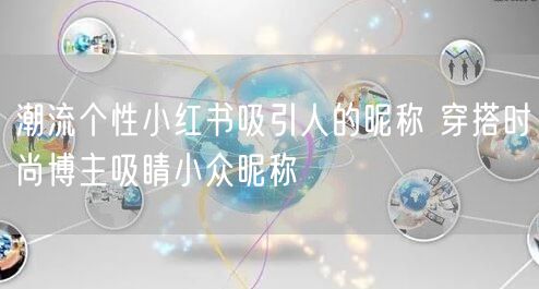 潮流个性小红书吸引人的昵称 穿搭时尚博主吸睛小众昵称