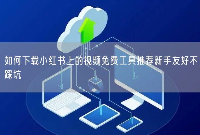 如何下载小红书上的视频免费工具推荐新手友好不踩坑
