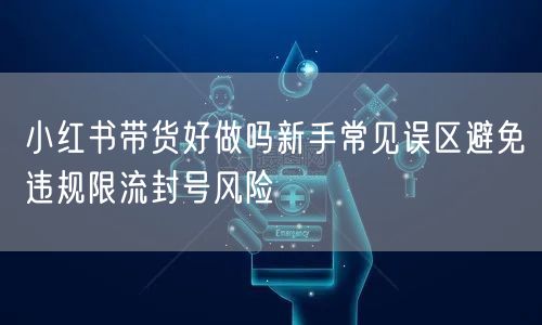 小红书带货好做吗新手常见误区避免违规限流封号风险