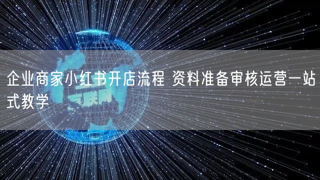 企业商家小红书开店流程 资料准备审核运营一站式教学