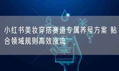 小红书美妆穿搭赛道专属养号方案 贴合领域规则高效涨流