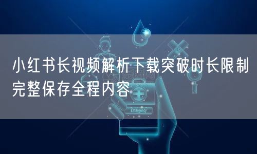 小红书长视频解析下载突破时长限制完整保存全程内容
