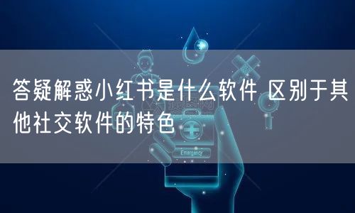答疑解惑小红书是什么软件 区别于其他社交软件的特色