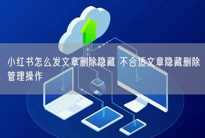 小红书怎么发文章删除隐藏 不合适文章隐藏删除管理操作