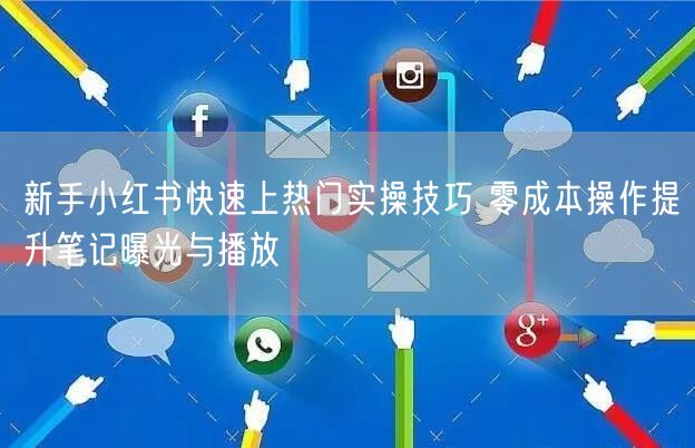 新手小红书快速上热门实操技巧 零成本操作提升笔记曝光与播放