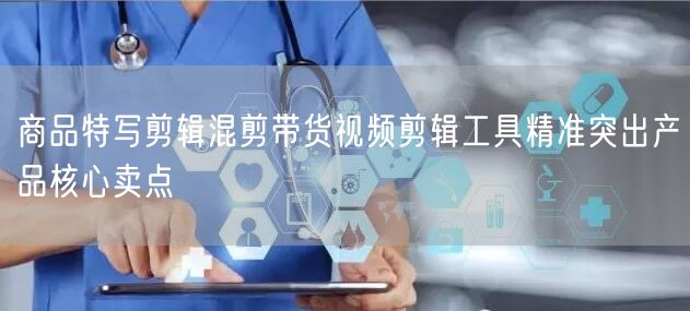 商品特写剪辑混剪带货视频剪辑工具精准突出产品核心卖点