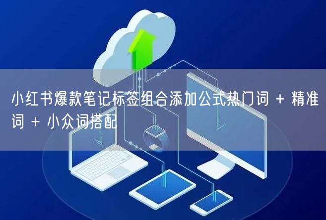 小红书爆款笔记标签组合添加公式热门词 + 精准词 + 小众词搭配