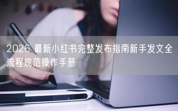 2026 最新小红书完整发布指南新手发文全流程规范操作手册