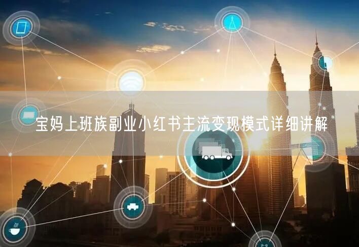 宝妈上班族副业小红书主流变现模式详细讲解