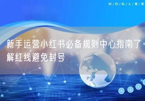 新手运营小红书必备规则中心指南了解红线避免封号
