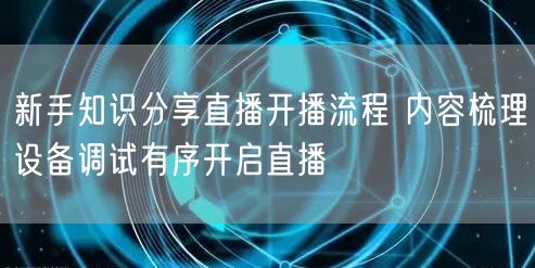 新手知识分享直播开播流程 内容梳理设备调试有序开启直播