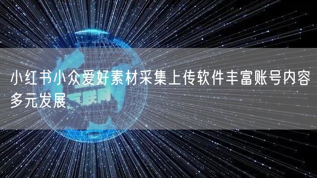 小红书小众爱好素材采集上传软件丰富账号内容多元发展