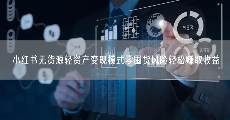 小红书无货源轻资产变现模式零囤货风险轻松赚取收益