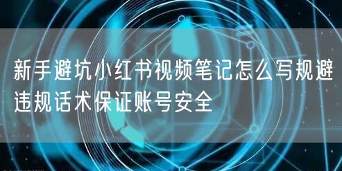 新手避坑小红书视频笔记怎么写规避违规话术保证账号安全