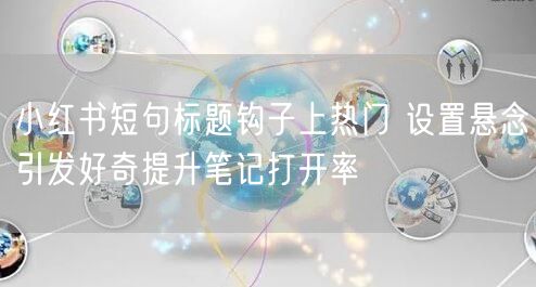 小红书短句标题钩子上热门 设置悬念引发好奇提升笔记打开率