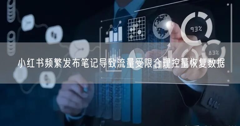 小红书频繁发布笔记导致流量受限合理控量恢复数据