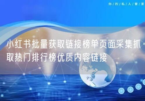 小红书批量获取链接榜单页面采集抓取热门排行榜优质内容链接