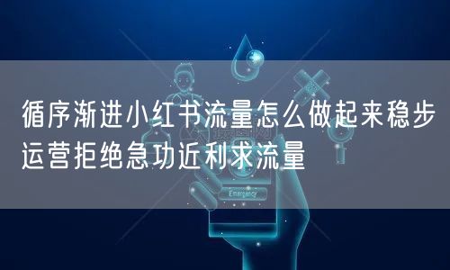 循序渐进小红书流量怎么做起来稳步运营拒绝急功近利求流量