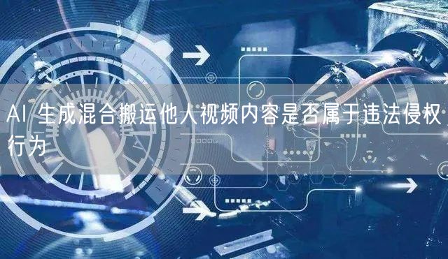 AI 生成混合搬运他人视频内容是否属于违法侵权行为