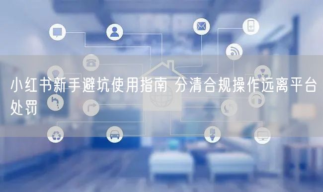 小红书新手避坑使用指南 分清合规操作远离平台处罚