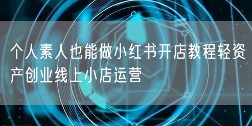 个人素人也能做小红书开店教程轻资产创业线上小店运营