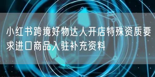 小红书跨境好物达人开店特殊资质要求进口商品入驻补充资料