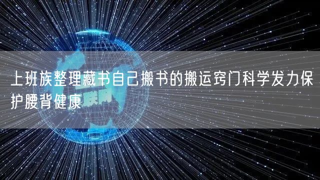 上班族整理藏书自己搬书的搬运窍门科学发力保护腰背健康