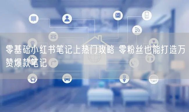 零基础小红书笔记上热门攻略 零粉丝也能打造万赞爆款笔记