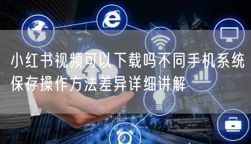 小红书视频可以下载吗不同手机系统保存操作方法差异详细讲解