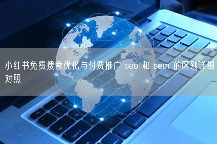 小红书免费搜索优化与付费推广 seo 和 sem 的区别详细对照