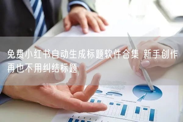 免费小红书自动生成标题软件合集 新手创作再也不用纠结标题