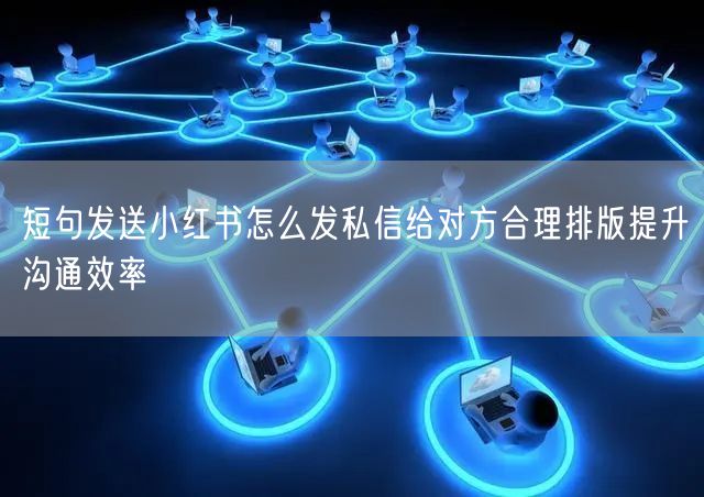 短句发送小红书怎么发私信给对方合理排版提升沟通效率