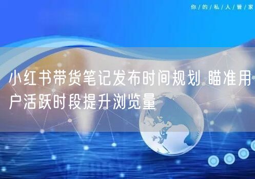 小红书带货笔记发布时间规划 瞄准用户活跃时段提升浏览量