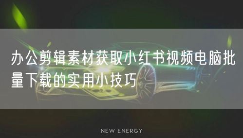 办公剪辑素材获取小红书视频电脑批量下载的实用小技巧