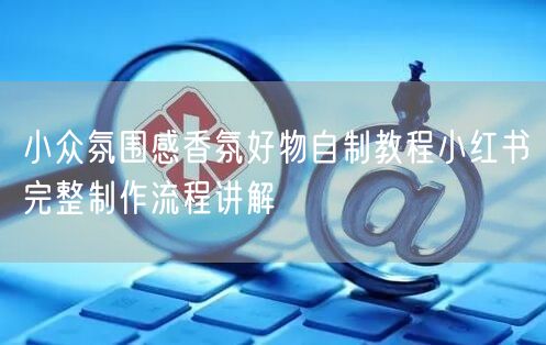 小众氛围感香氛好物自制教程小红书完整制作流程讲解