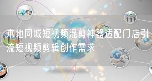 本地同城短视频混剪神器适配门店引流短视频剪辑创作需求