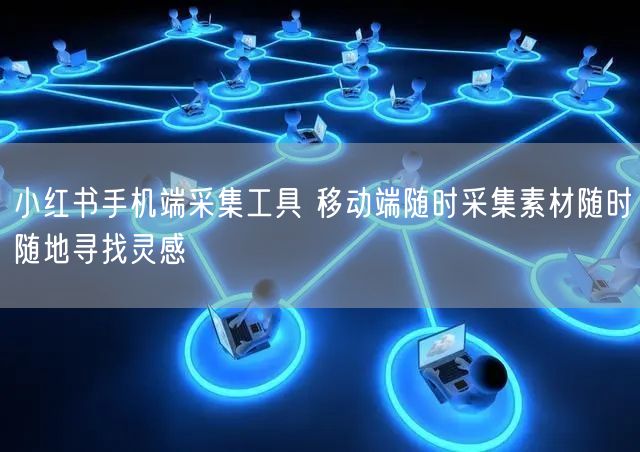 小红书手机端采集工具 移动端随时采集素材随时随地寻找灵感