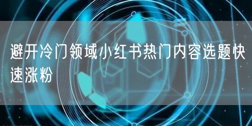 避开冷门领域小红书热门内容选题快速涨粉
