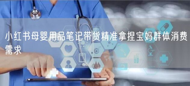 小红书母婴用品笔记带货精准拿捏宝妈群体消费需求