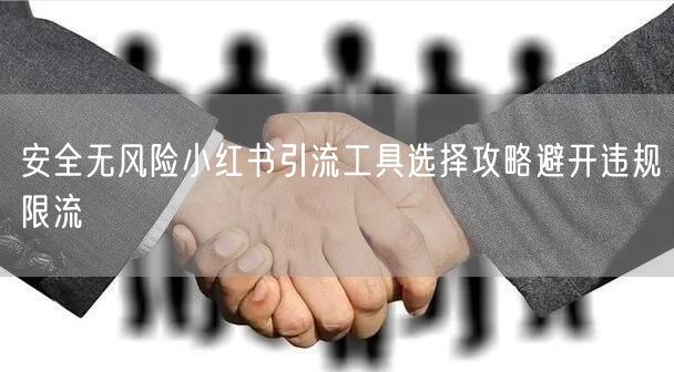 安全无风险小红书引流工具选择攻略避开违规限流
