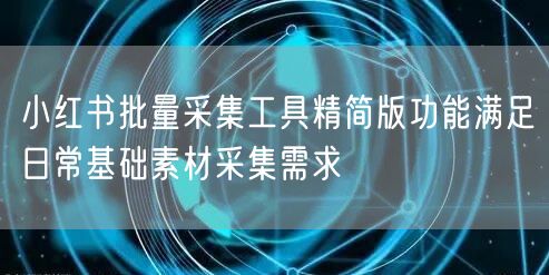 小红书批量采集工具精简版功能满足日常基础素材采集需求