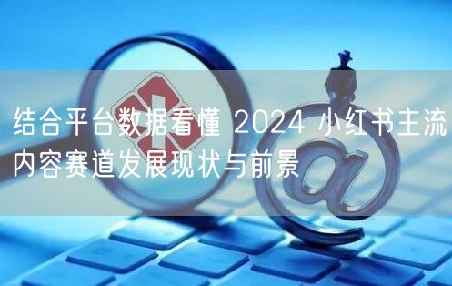 结合平台数据看懂 2024 小红书主流内容赛道发展现状与前景