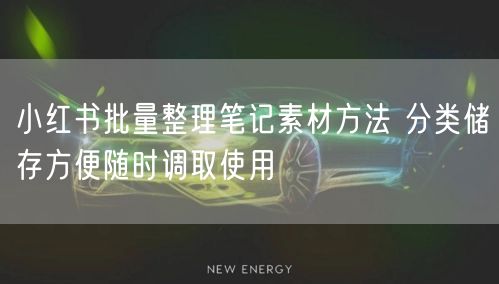 小红书批量整理笔记素材方法 分类储存方便随时调取使用